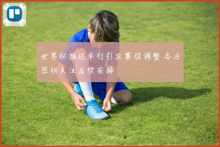 世界杯推迟举行引发赛程调整 各方密切关注后续安排