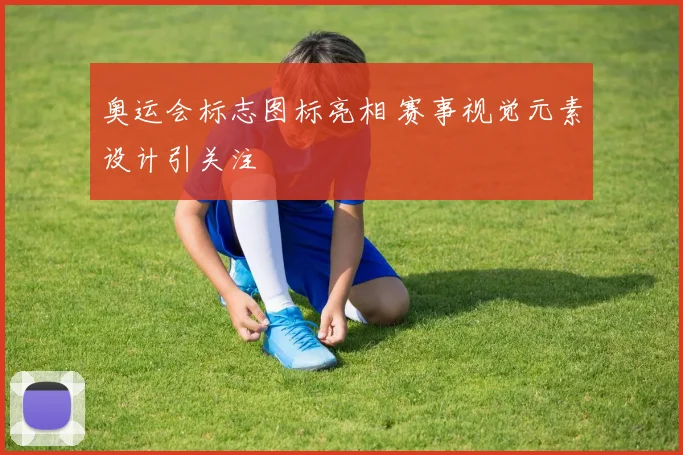 奥运会标志图标亮相 赛事视觉元素设计引关注