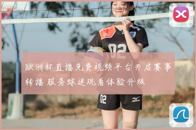 欧洲杯直播免费视频平台开启赛事转播 服务球迷观看体验升级