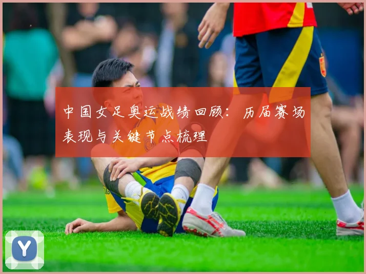 中国女足奥运战绩回顾:历届赛场表现与关键节点梳理