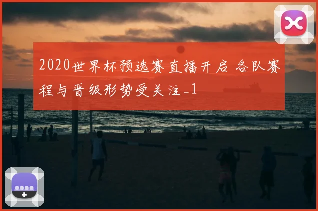 2020世界杯预选赛直播开启 各队赛程与晋级形势受关注_1