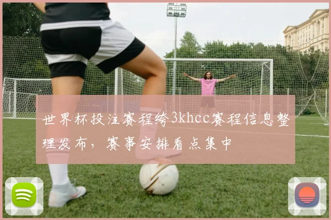 世界杯投注赛程绔3khcc赛程信息整理发布，赛事安排看点集中