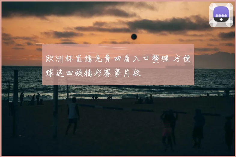 欧洲杯直播免费回看入口整理 方便球迷回顾精彩赛事片段