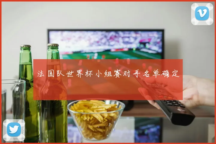 法国队世界杯小组赛对手名单确定
