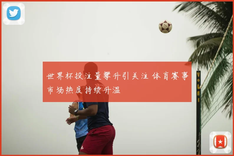 世界杯投注量攀升引关注 体育赛事市场热度持续升温