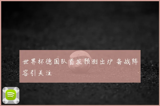 世界杯德国队首发预测出炉 备战阵容引关注