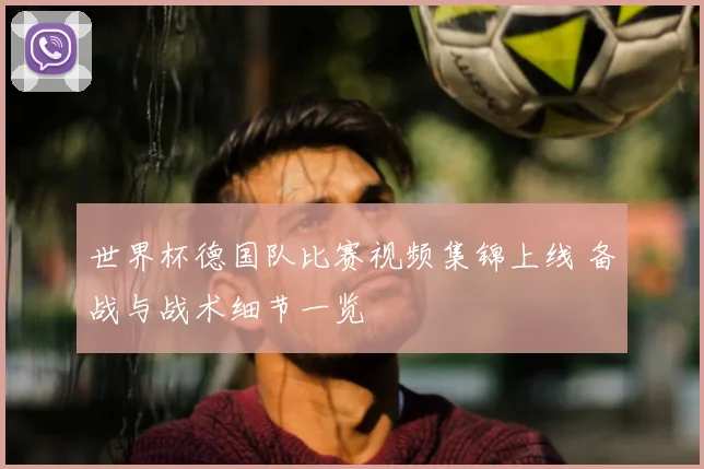 世界杯德国队比赛视频集锦上线 备战与战术细节一览