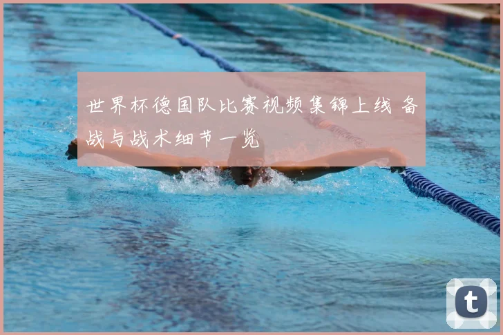 世界杯德国队比赛视频集锦上线 备战与战术细节一览