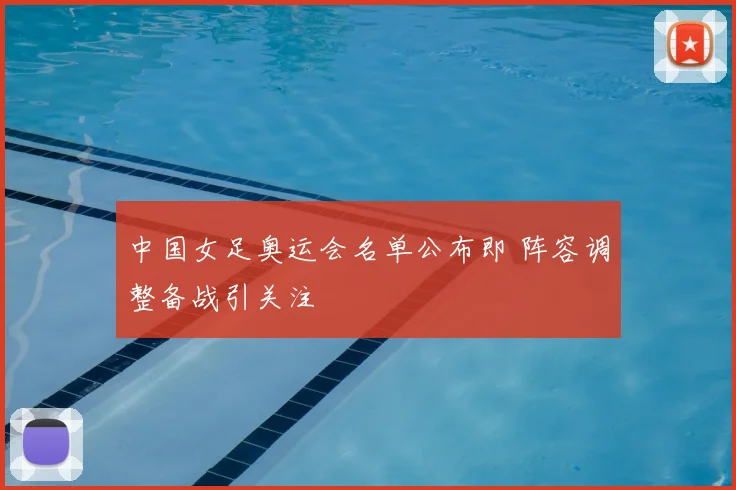 中国女足奥运会名单公布即 阵容调整备战引关注