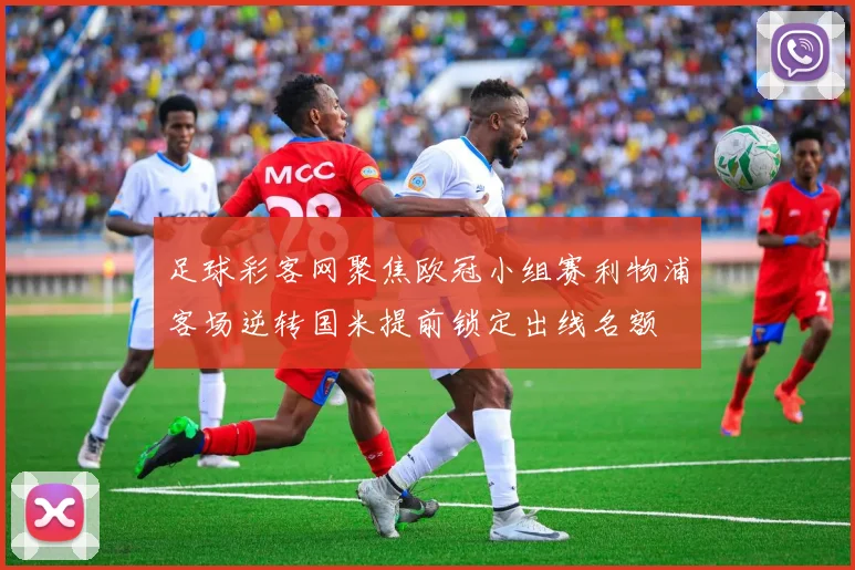 足球彩客网聚焦欧冠小组赛利物浦客场逆转国米提前锁定出线名额