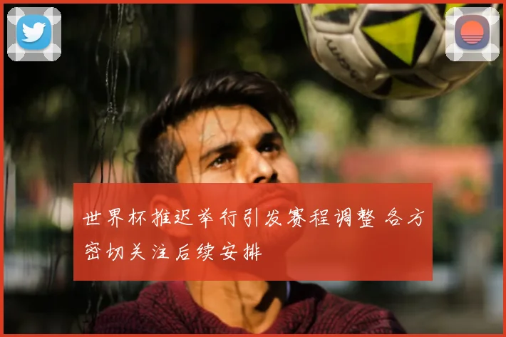 世界杯推迟举行引发赛程调整 各方密切关注后续安排